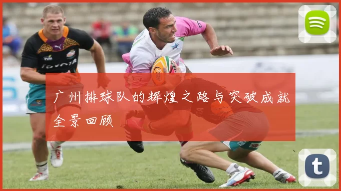广州排球队的辉煌之路与突破成就全景回顾