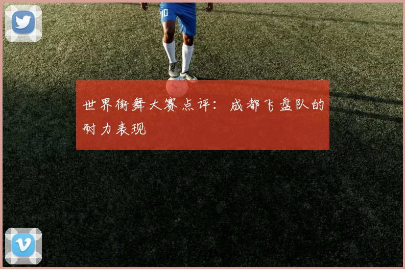 世界街舞大赛点评：成都飞盘队的耐力表现