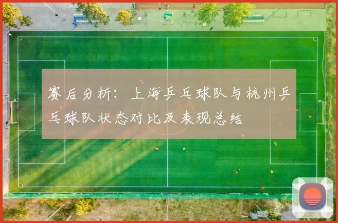赛后分析：上海乒乓球队与杭州乒乓球队状态对比及表现总结