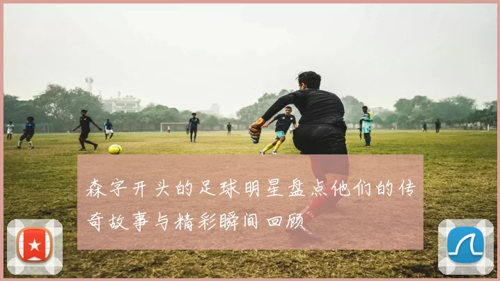 森字开头的足球明星盘点他们的传奇故事与精彩瞬间回顾