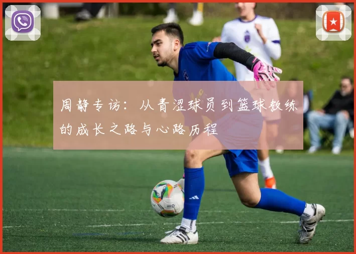 周静专访：从青涩球员到篮球教练的成长之路与心路历程