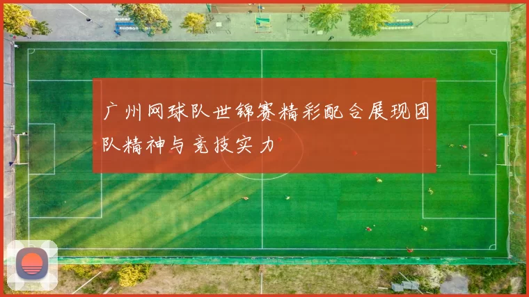 广州网球队世锦赛精彩配合展现团队精神与竞技实力