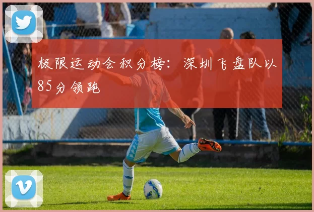 极限运动会积分榜：深圳飞盘队以85分领跑
