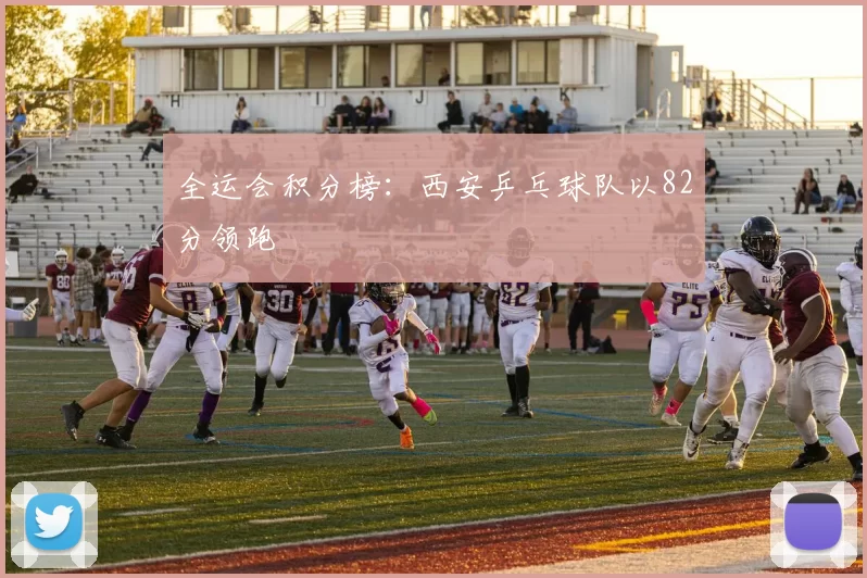 全运会积分榜：西安乒乓球队以82分领跑