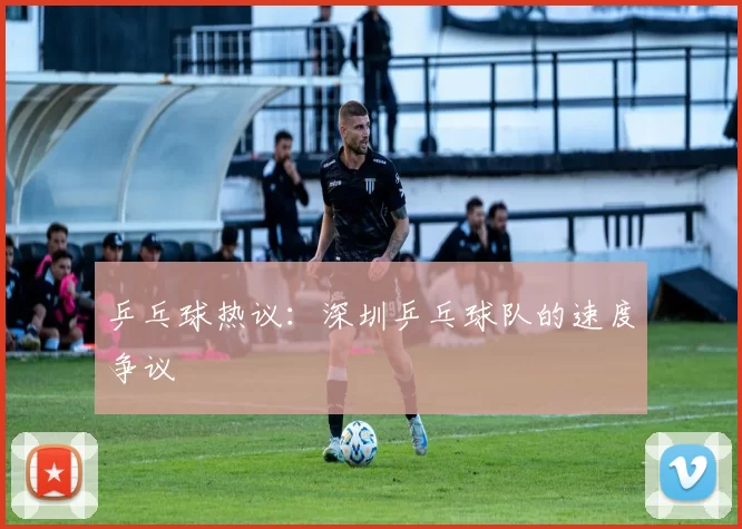 乒乓球热议：深圳乒乓球队的速度争议