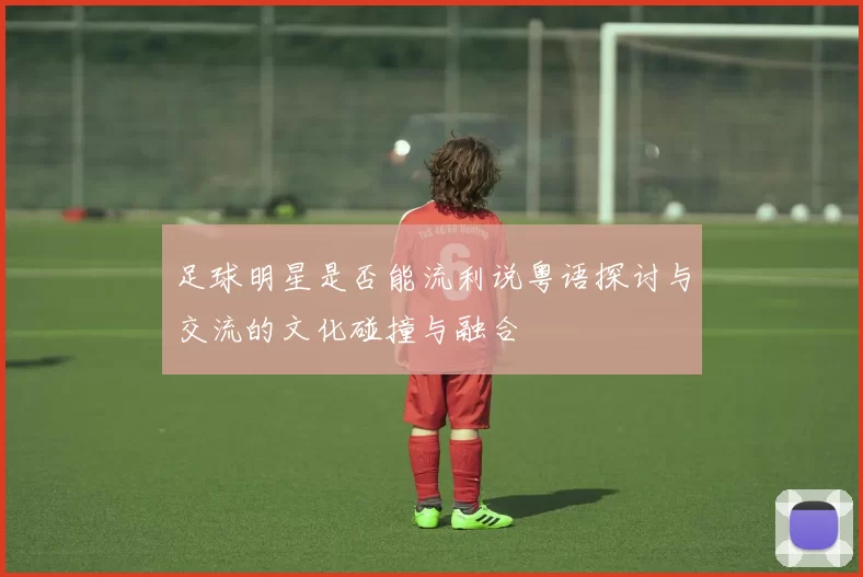 足球明星是否能流利说粤语探讨与交流的文化碰撞与融合