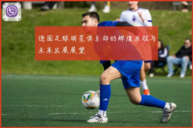 德国足球明星俱乐部的辉煌历程与未来发展展望