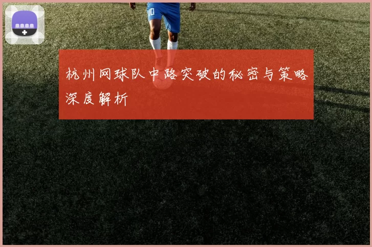 杭州网球队中路突破的秘密与策略深度解析