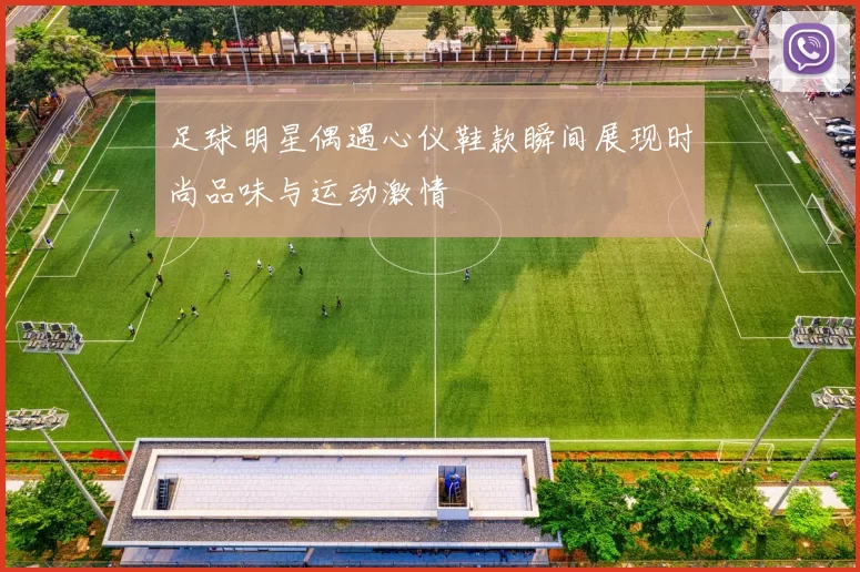 足球明星偶遇心仪鞋款瞬间展现时尚品味与运动激情