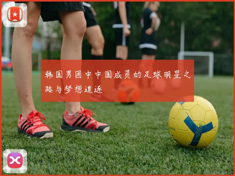 韩国男团中中国成员的足球明星之路与梦想追逐